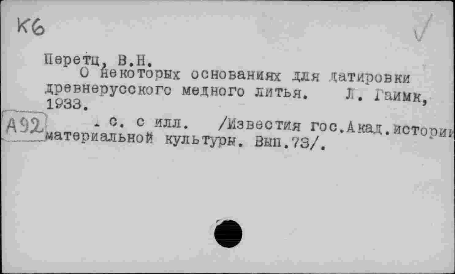 ﻿KG
Перетц B.H.
О некоторых основаниях для датировки древнерусского медного литья. JT. Гаимк
A9Z * с илл- /Известия гос.Акад истопи
.„.материальной культуры. Вып.73/. л д‘ИСТоР^